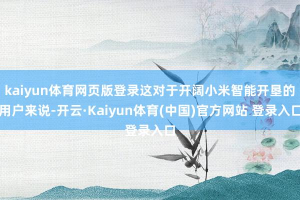 kaiyun体育网页版登录这对于开阔小米智能开垦的用户来说-开云·Kaiyun体育(中国)官方网站 登录入口