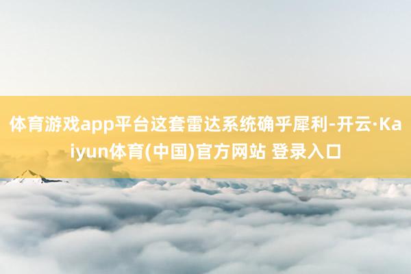 体育游戏app平台这套雷达系统确乎犀利-开云·Kaiyun体育(中国)官方网站 登录入口
