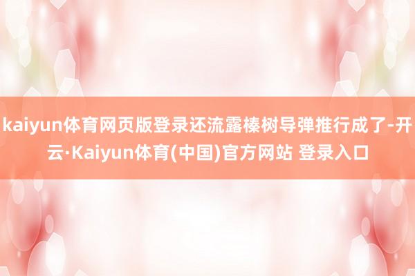 kaiyun体育网页版登录还流露榛树导弹推行成了-开云·Kaiyun体育(中国)官方网站 登录入口