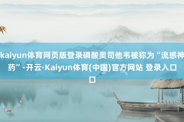kaiyun体育网页版登录磷酸奥司他韦被称为“流感神药”-开云·Kaiyun体育(中国)官方网站 登录入口