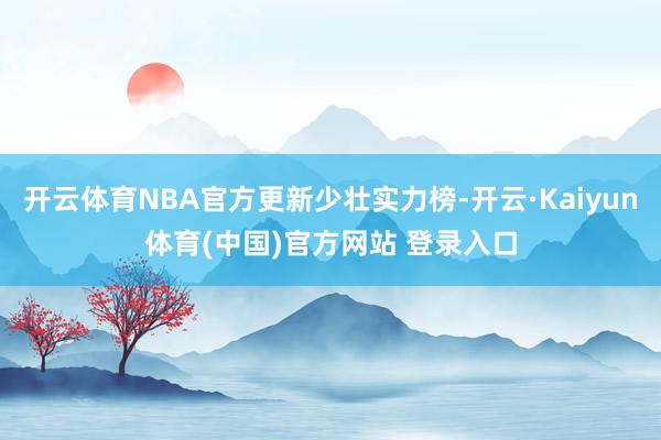 开云体育NBA官方更新少壮实力榜-开云·Kaiyun体育(中国)官方网站 登录入口
