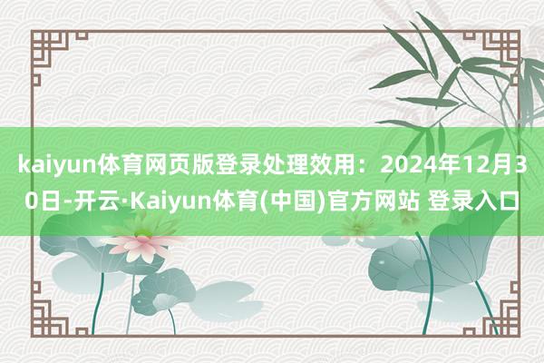 kaiyun体育网页版登录处理效用：2024年12月30日-开云·Kaiyun体育(中国)官方网站 登录入口
