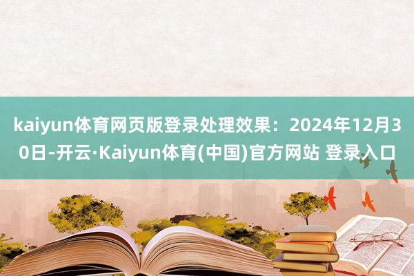 kaiyun体育网页版登录处理效果：2024年12月30日-开云·Kaiyun体育(中国)官方网站 登录入口