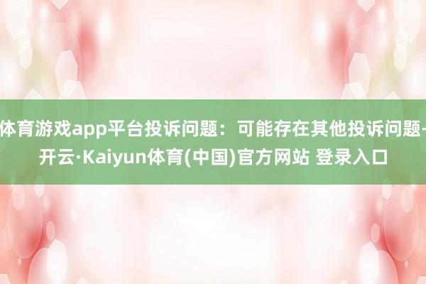 体育游戏app平台投诉问题:可能存在其他投诉问题-开云·Kaiyun体育(中国)官方网站 登录入口