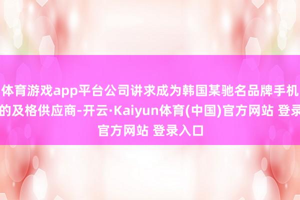 体育游戏app平台公司讲求成为韩国某驰名品牌手机厂商的及格供应商-开云·Kaiyun体育(中国)官方网站 登录入口