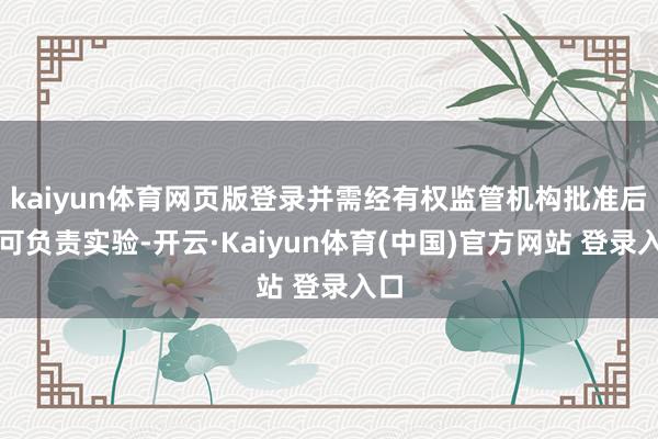 kaiyun体育网页版登录并需经有权监管机构批准后方可负责实验-开云·Kaiyun体育(中国)官方网站 登录入口