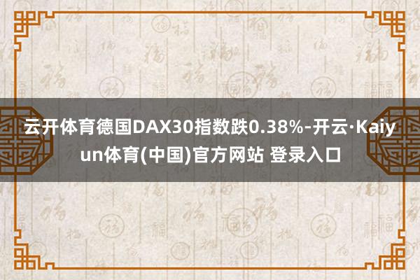 云开体育德国DAX30指数跌0.38%-开云·Kaiyun体育(中国)官方网站 登录入口