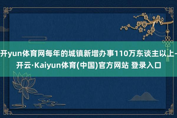 开yun体育网每年的城镇新增办事110万东谈主以上-开云·Kaiyun体育(中国)官方网站 登录入口