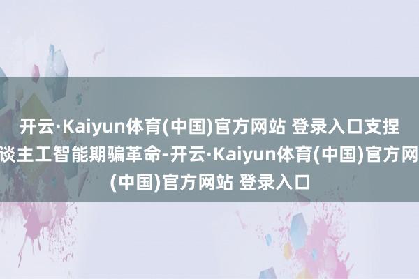 开云·Kaiyun体育(中国)官方网站 登录入口支捏企业面向东谈主工智能期骗革命-开云·Kaiyun体育(中国)官方网站 登录入口