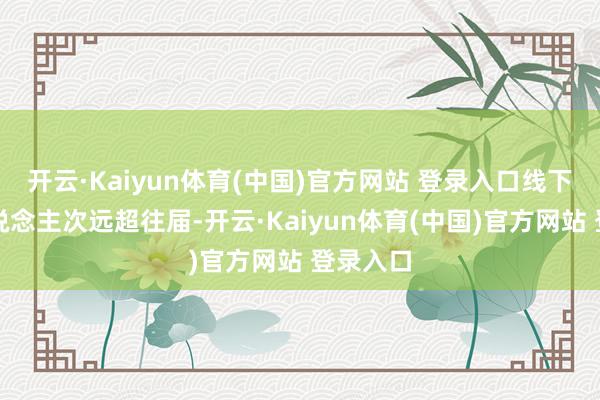 开云·Kaiyun体育(中国)官方网站 登录入口线下逛展东说念主次远超往届-开云·Kaiyun体育(中国)官方网站 登录入口