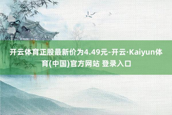 开云体育正股最新价为4.49元-开云·Kaiyun体育(中国)官方网站 登录入口