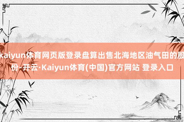 kaiyun体育网页版登录盘算出售北海地区油气田的股份-开云·Kaiyun体育(中国)官方网站 登录入口