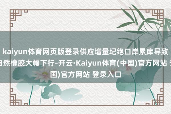 kaiyun体育网页版登录供应增量圮绝口岸累库导致了这次自然橡胶大幅下行-开云·Kaiyun体育(中国)官方网站 登录入口