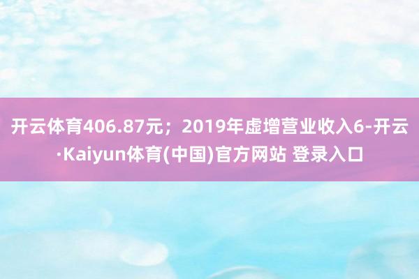 开云体育406.87元；2019年虚增营业收入6-开云·Kaiyun体育(中国)官方网站 登录入口