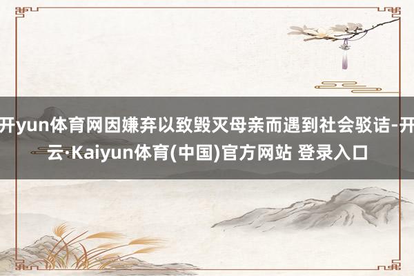 开yun体育网因嫌弃以致毁灭母亲而遇到社会驳诘-开云·Kaiyun体育(中国)官方网站 登录入口
