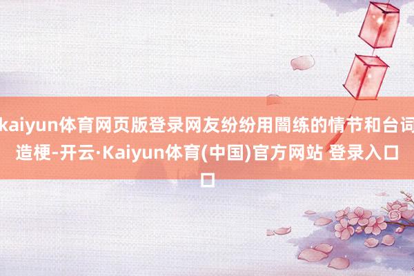kaiyun体育网页版登录网友纷纷用闇练的情节和台词造梗-开云·Kaiyun体育(中国)官方网站 登录入口