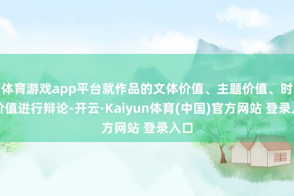 体育游戏app平台就作品的文体价值、主题价值、时期价值进行辩论-开云·Kaiyun体育(中国)官方网站 登录入口