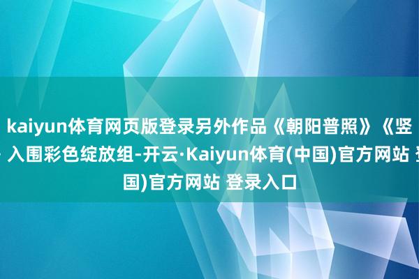 kaiyun体育网页版登录另外作品《朝阳普照》《竖立之歌》入围彩色绽放组-开云·Kaiyun体育(中国)官方网站 登录入口