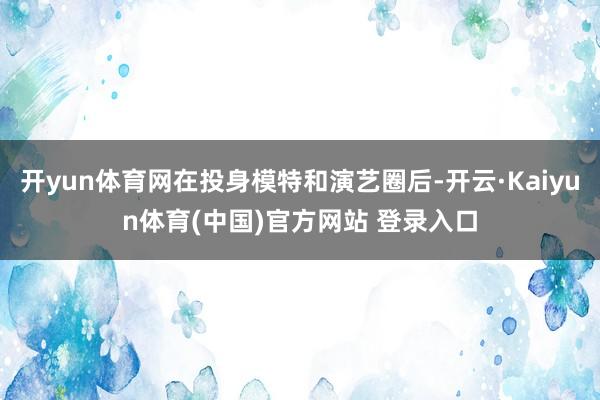 开yun体育网在投身模特和演艺圈后-开云·Kaiyun体育(中国)官方网站 登录入口