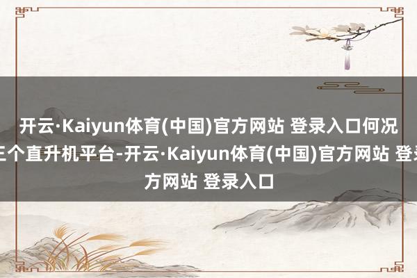 开云·Kaiyun体育(中国)官方网站 登录入口何况领有三个直升机平台-开云·Kaiyun体育(中国)官方网站 登录入口