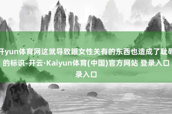 开yun体育网这就导致跟女性关有的东西也造成了耻辱的标识-开云·Kaiyun体育(中国)官方网站 登录入口