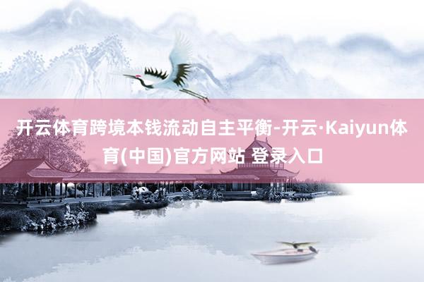 开云体育跨境本钱流动自主平衡-开云·Kaiyun体育(中国)官方网站 登录入口