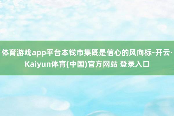 体育游戏app平台本钱市集既是信心的风向标-开云·Kaiyun体育(中国)官方网站 登录入口