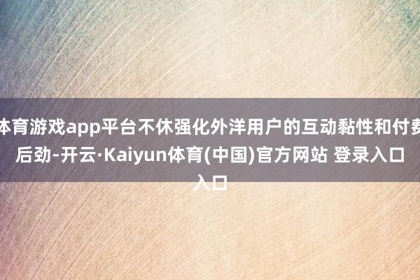 体育游戏app平台不休强化外洋用户的互动黏性和付费后劲-开云·Kaiyun体育(中国)官方网站 登录入口