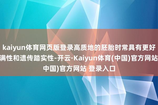 kaiyun体育网页版登录高质地的胚胎时常具有更好的细胞完满性和遗传踏实性-开云·Kaiyun体育(中国)官方网站 登录入口