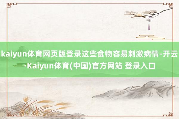 kaiyun体育网页版登录这些食物容易刺激病情-开云·Kaiyun体育(中国)官方网站 登录入口