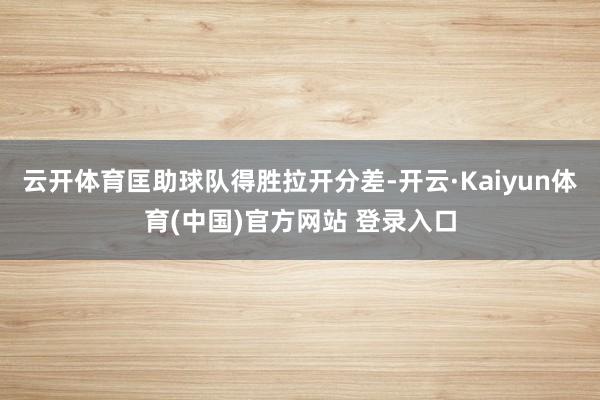 云开体育匡助球队得胜拉开分差-开云·Kaiyun体育(中国)官方网站 登录入口