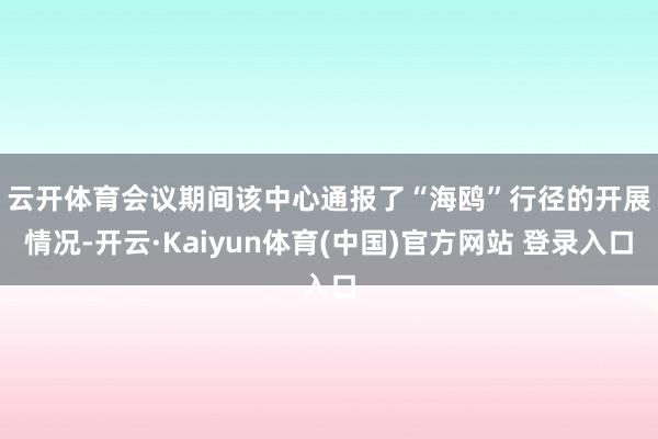 云开体育　　会议期间该中心通报了“海鸥”行径的开展情况-开云·Kaiyun体育(中国)官方网站 登录入口