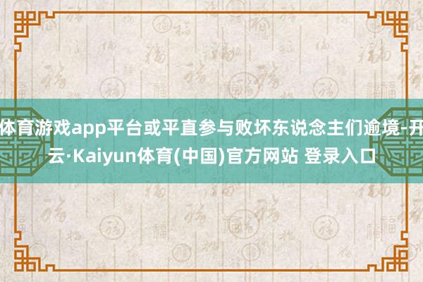 体育游戏app平台或平直参与败坏东说念主们逾境-开云·Kaiyun体育(中国)官方网站 登录入口