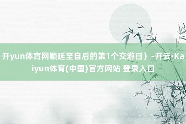 开yun体育网顺延至自后的第1个交游日）-开云·Kaiyun体育(中国)官方网站 登录入口