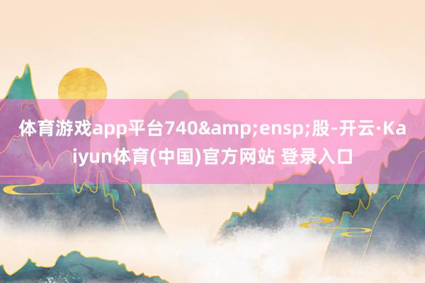 体育游戏app平台740 股-开云·Kaiyun体育(中国)官方网站 登录入口