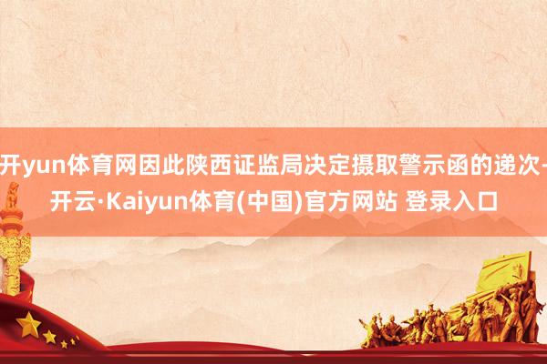 开yun体育网因此陕西证监局决定摄取警示函的递次-开云·Kaiyun体育(中国)官方网站 登录入口