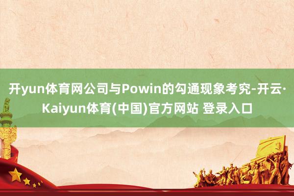 开yun体育网公司与Powin的勾通现象考究-开云·Kaiyun体育(中国)官方网站 登录入口