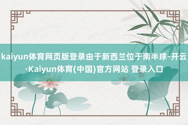 kaiyun体育网页版登录由于新西兰位于南半球-开云·Kaiyun体育(中国)官方网站 登录入口