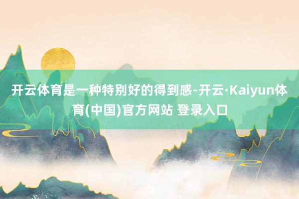 开云体育是一种特别好的得到感-开云·Kaiyun体育(中国)官方网站 登录入口