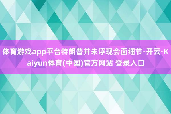 体育游戏app平台特朗普并未浮现会面细节-开云·Kaiyun体育(中国)官方网站 登录入口