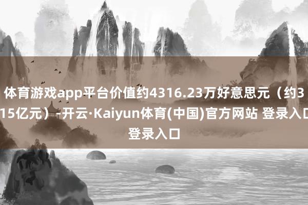 体育游戏app平台价值约4316.23万好意思元（约3.15亿元）-开云·Kaiyun体育(中国)官方网站 登录入口