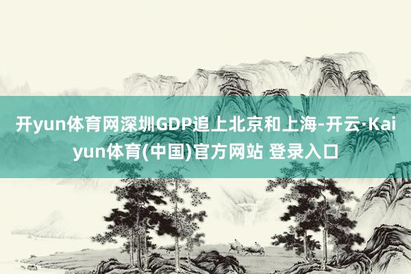 开yun体育网深圳GDP追上北京和上海-开云·Kaiyun体育(中国)官方网站 登录入口