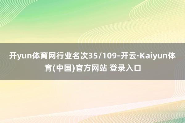 开yun体育网行业名次35/109-开云·Kaiyun体育(中国)官方网站 登录入口