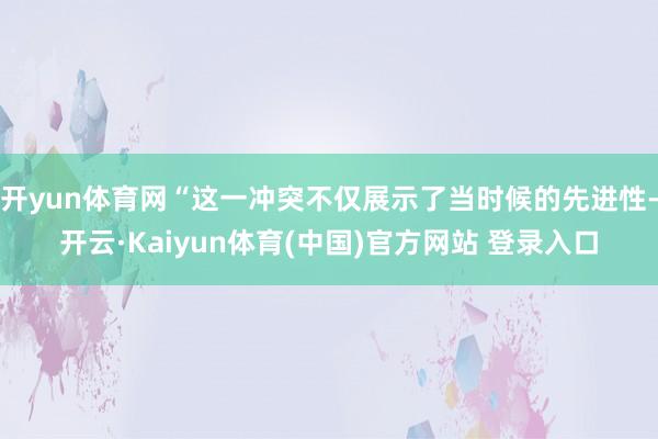 开yun体育网“这一冲突不仅展示了当时候的先进性-开云·Kaiyun体育(中国)官方网站 登录入口