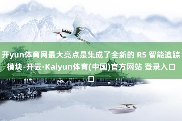开yun体育网最大亮点是集成了全新的 RS 智能追踪模块-开云·Kaiyun体育(中国)官方网站 登录入口