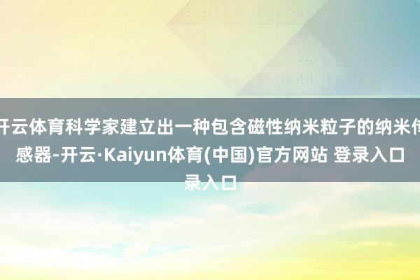 开云体育科学家建立出一种包含磁性纳米粒子的纳米传感器-开云·Kaiyun体育(中国)官方网站 登录入口