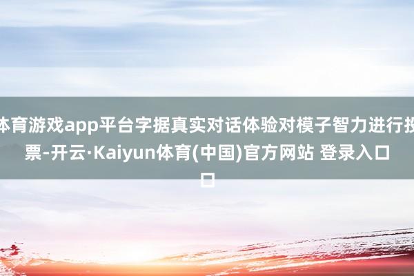 体育游戏app平台字据真实对话体验对模子智力进行投票-开云·Kaiyun体育(中国)官方网站 登录入口