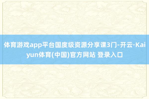 体育游戏app平台国度级资源分享课3门-开云·Kaiyun体育(中国)官方网站 登录入口