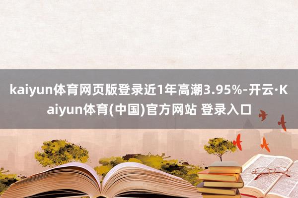 kaiyun体育网页版登录近1年高潮3.95%-开云·Kaiyun体育(中国)官方网站 登录入口