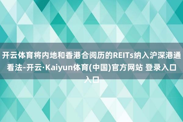 开云体育将内地和香港合阅历的REITs纳入沪深港通看法-开云·Kaiyun体育(中国)官方网站 登录入口